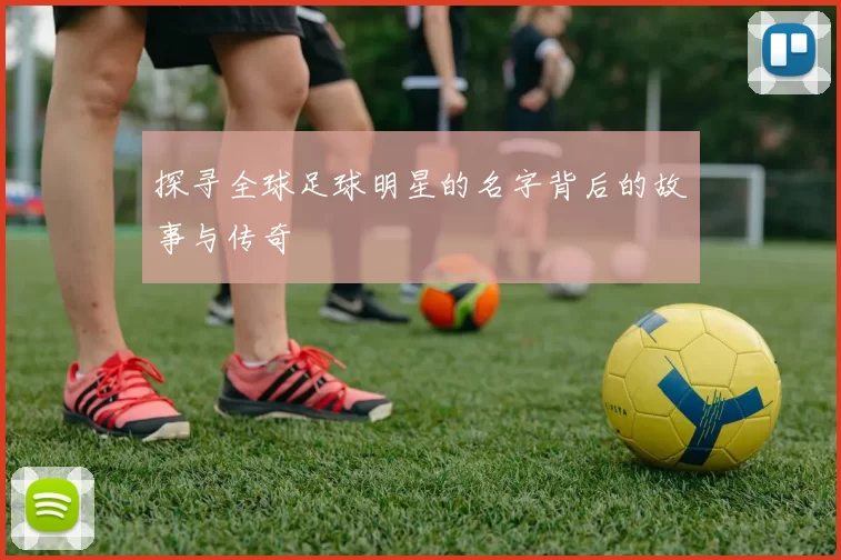 探寻全球足球明星的名字背后的故事与传奇