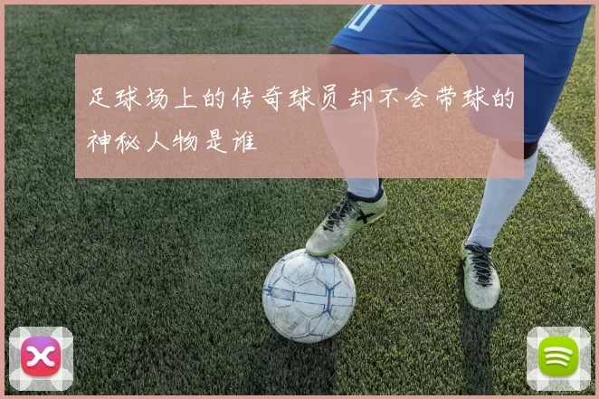 足球场上的传奇球员却不会带球的神秘人物是谁