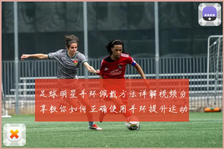 足球明星手环佩戴方法详解视频分享教你如何正确使用手环提升运动表现