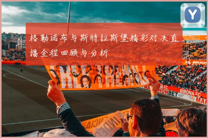 格勒诺布与斯特拉斯堡精彩对决直播全程回顾与分析