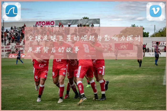 全球足球巨星的崛起与影响力探讨及其背后的故事