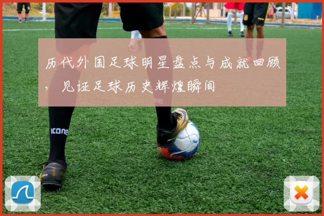 历代外国足球明星盘点与成就回顾，见证足球历史辉煌瞬间