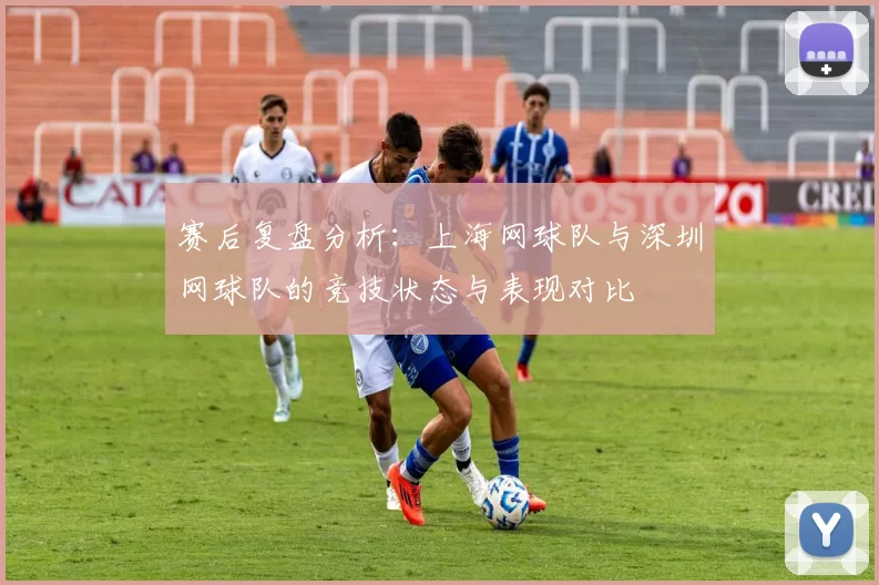 赛后复盘分析：上海网球队与深圳网球队的竞技状态与表现对比