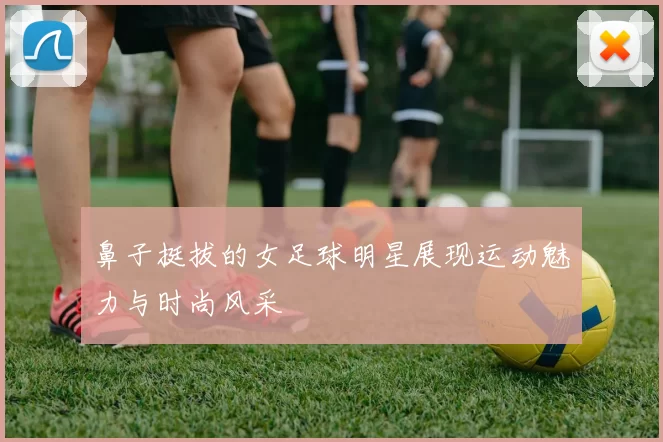鼻子挺拔的女足球明星展现运动魅力与时尚风采