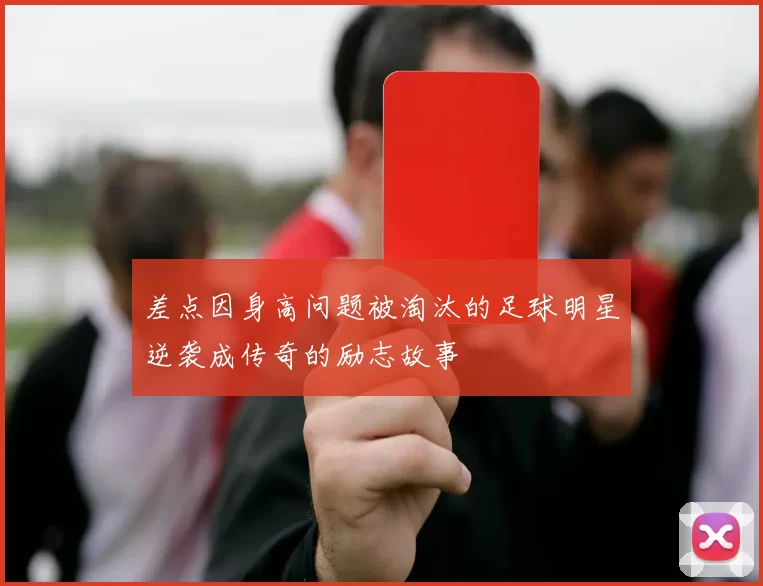 差点因身高问题被淘汰的足球明星逆袭成传奇的励志故事