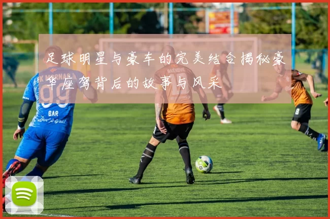 足球明星与豪车的完美结合揭秘豪华座驾背后的故事与风采