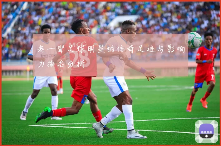 老一辈足球明星的传奇足迹与影响力排名分析