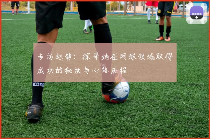 专访赵静：探寻她在网球领域取得成功的秘诀与心路历程