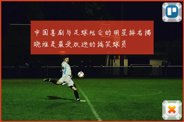 中国喜剧与足球结合的明星排名揭晓谁是最受欢迎的搞笑球员