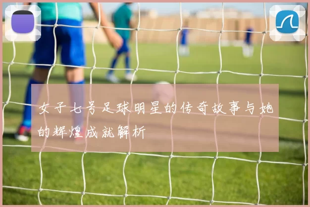 女子七号足球明星的传奇故事与她的辉煌成就解析