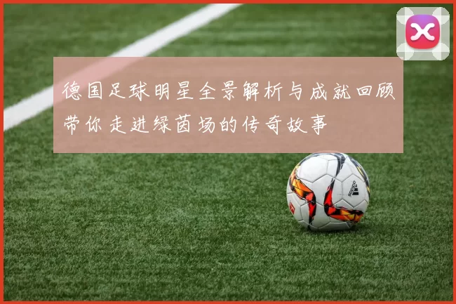 德国足球明星全景解析与成就回顾带你走进绿茵场的传奇故事