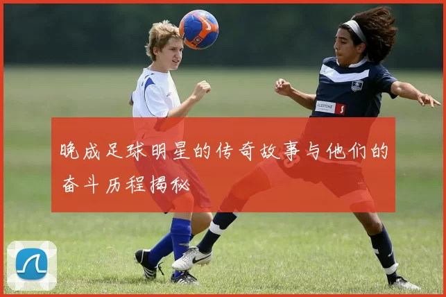 晚成足球明星的传奇故事与他们的奋斗历程揭秘