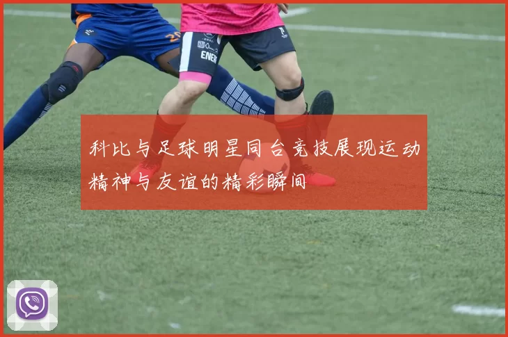 科比与足球明星同台竞技展现运动精神与友谊的精彩瞬间