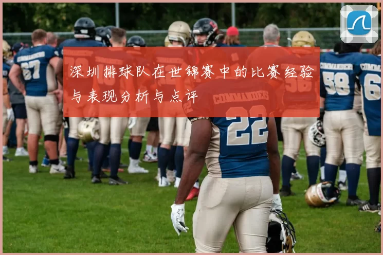 深圳排球队在世锦赛中的比赛经验与表现分析与点评