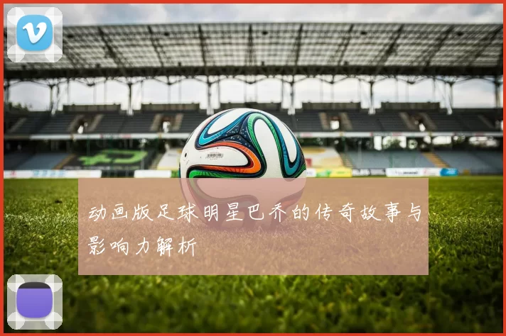 动画版足球明星巴乔的传奇故事与影响力解析