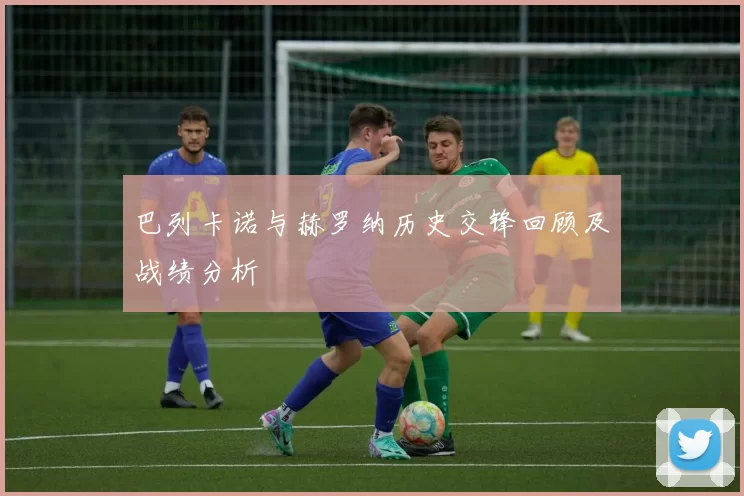 巴列卡诺与赫罗纳历史交锋回顾及战绩分析