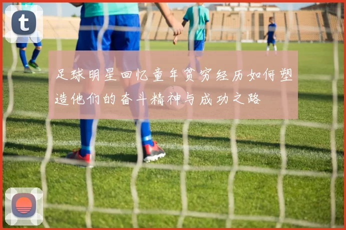 足球明星回忆童年贫穷经历如何塑造他们的奋斗精神与成功之路