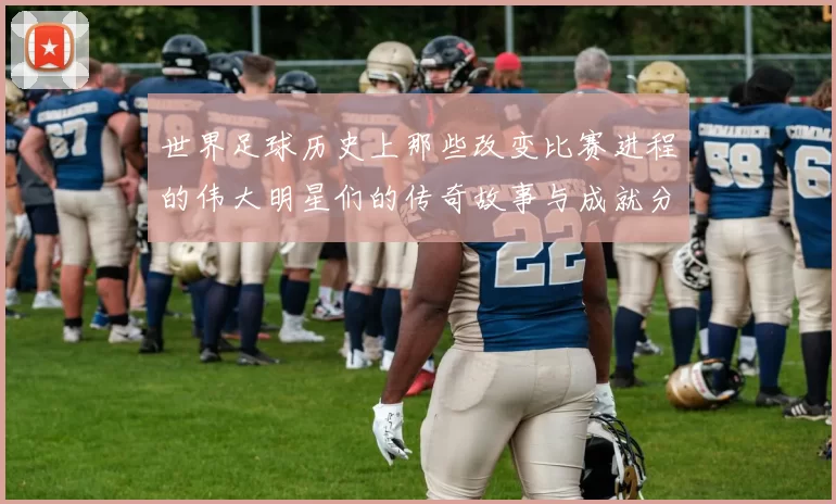 世界足球历史上那些改变比赛进程的伟大明星们的传奇故事与成就分析
