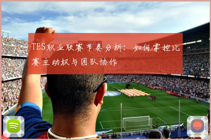 TES职业联赛节奏分析：如何掌控比赛主动权与团队协作