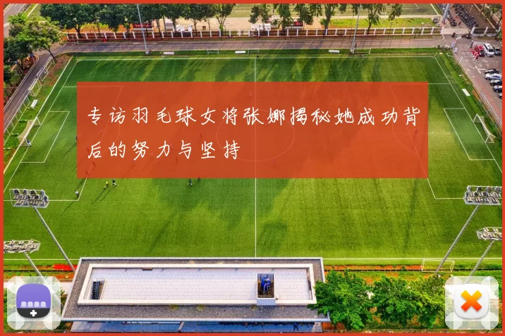 专访羽毛球女将张娜揭秘她成功背后的努力与坚持
