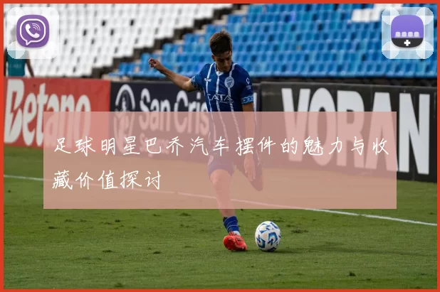足球明星巴乔汽车摆件的魅力与收藏价值探讨