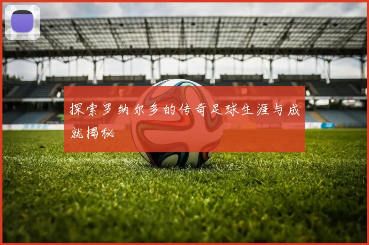 探索罗纳尔多的传奇足球生涯与成就揭秘