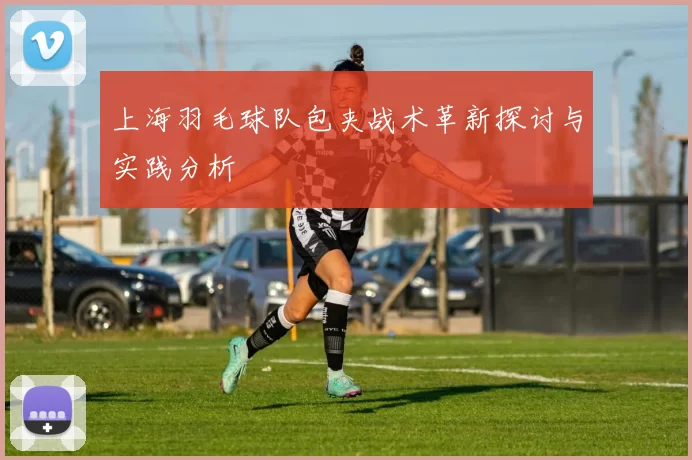 上海羽毛球队包夹战术革新探讨与实践分析