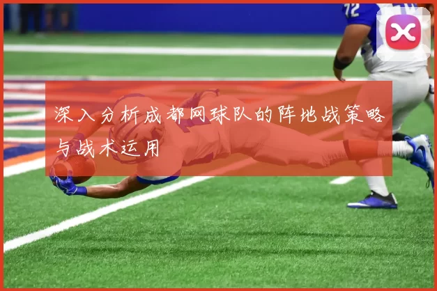 深入分析成都网球队的阵地战策略与战术运用