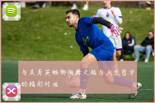 与吴秀英畅聊街舞之路与人生哲学的精彩对话