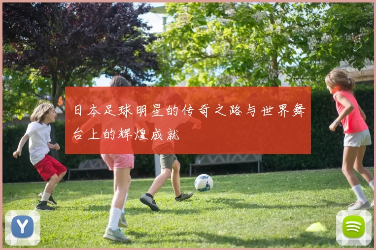 日本足球明星的传奇之路与世界舞台上的辉煌成就