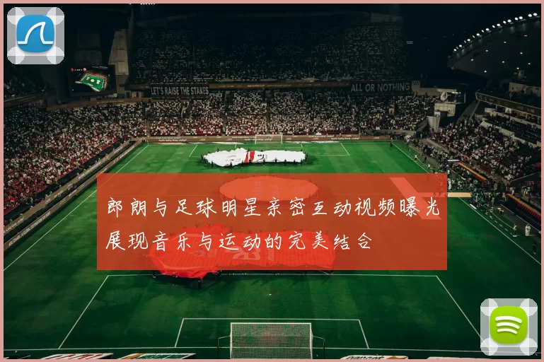 郎朗与足球明星亲密互动视频曝光展现音乐与运动的完美结合