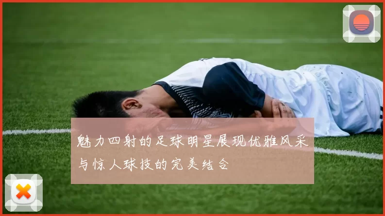 魅力四射的足球明星展现优雅风采与惊人球技的完美结合