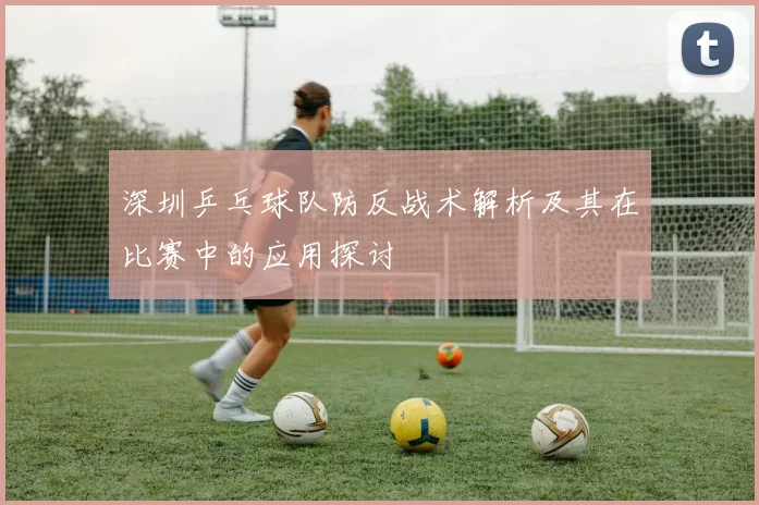 深圳乒乓球队防反战术解析及其在比赛中的应用探讨