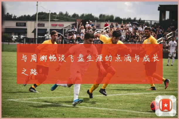 与周娜畅谈飞盘生涯的点滴与成长之路