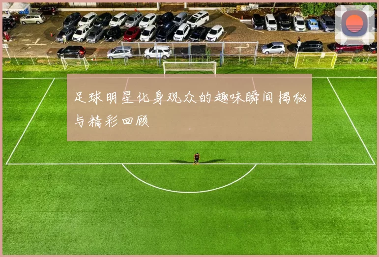 足球明星化身观众的趣味瞬间揭秘与精彩回顾