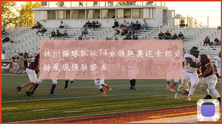 杭州排球队以74分领跑奥运会积分榜展现强劲实力