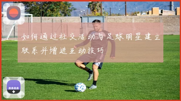 如何通过社交活动与足球明星建立联系并增进互动技巧
