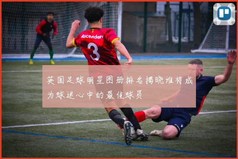 英国足球明星图册排名揭晓谁将成为球迷心中的最佳球员