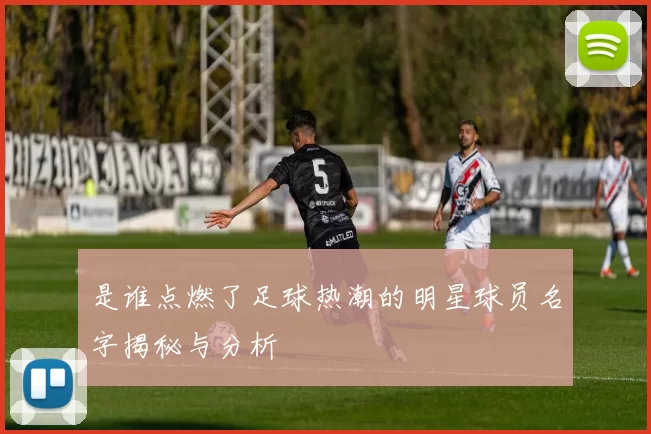 是谁点燃了足球热潮的明星球员名字揭秘与分析