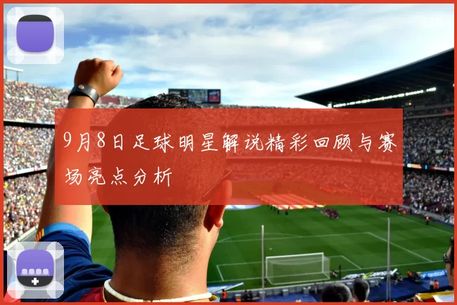 9月8日足球明星解说精彩回顾与赛场亮点分析