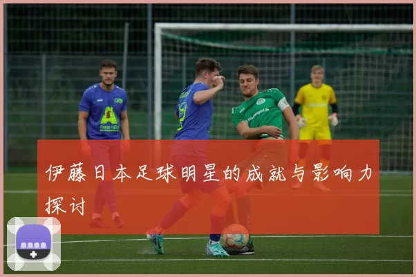 伊藤日本足球明星的成就与影响力探讨