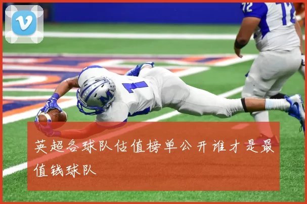 英超各球队估值榜单公开谁才是最值钱球队