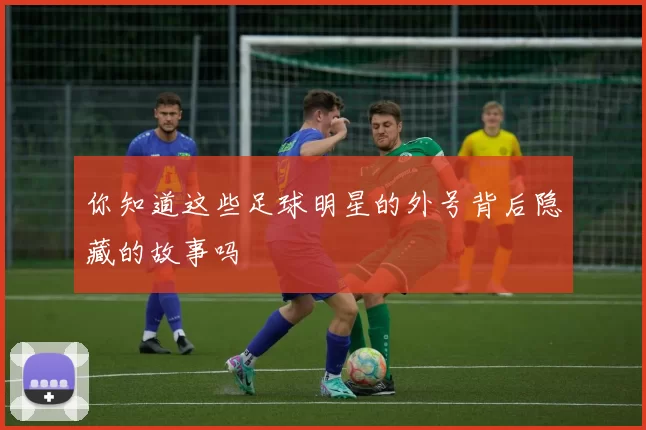 你知道这些足球明星的外号背后隐藏的故事吗