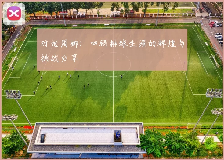 对话周娜：回顾排球生涯的辉煌与挑战分享