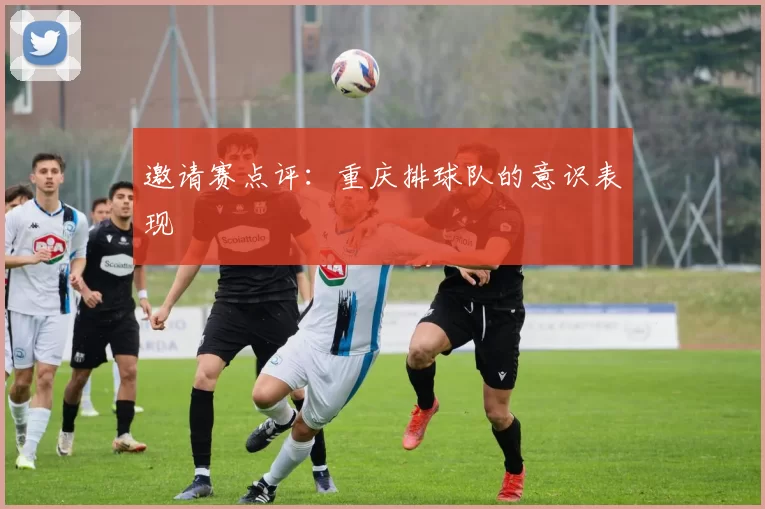 邀请赛点评：重庆排球队的意识表现