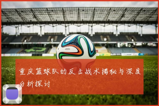 重庆篮球队的反击战术揭秘与深度分析探讨