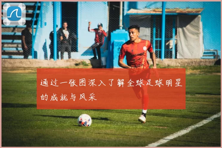 通过一张图深入了解全球足球明星的成就与风采