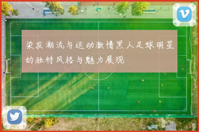 染发潮流与运动激情黑人足球明星的独特风格与魅力展现