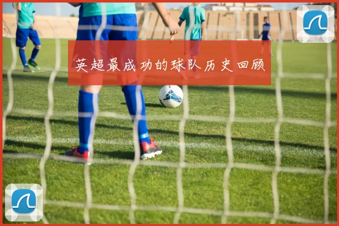 英超最成功的球队历史回顾