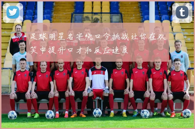 足球明星名字绕口令挑战让你在欢笑中提升口才和反应速度